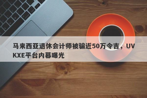 马来西亚退休会计师被骗近50万令吉，UVKXE平台内幕曝光-第1张图片-要懂汇