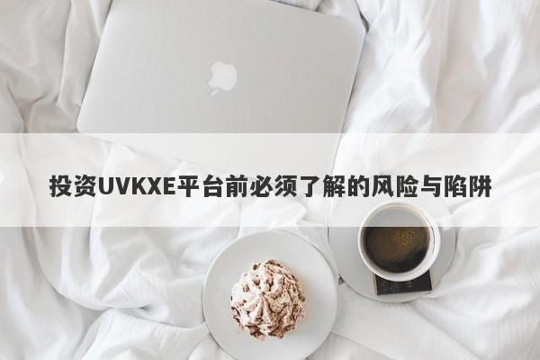 投资UVKXE平台前必须了解的风险与陷阱-第1张图片-要懂汇