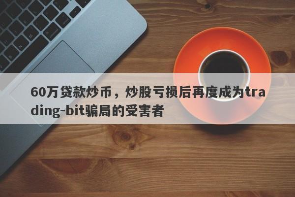 60万贷款炒币，炒股亏损后再度成为trading-bit骗局的受害者-第1张图片-要懂汇