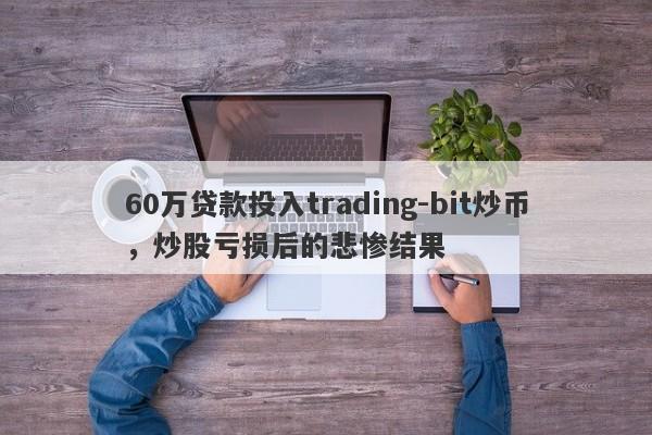 60万贷款投入trading-bit炒币，炒股亏损后的悲惨结果-第1张图片-要懂汇