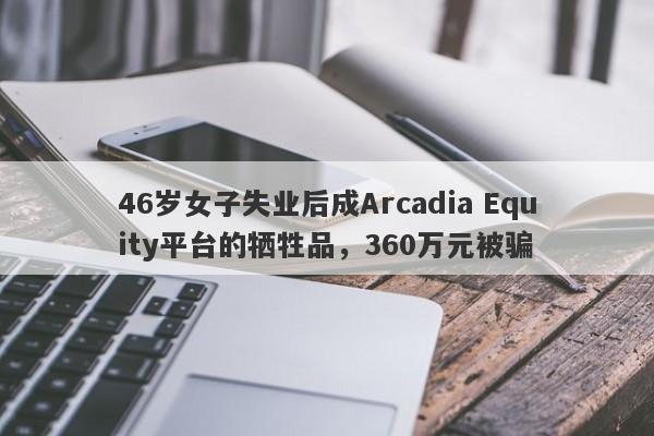 46岁女子失业后成Arcadia Equity平台的牺牲品，360万元被骗-第1张图片-要懂汇