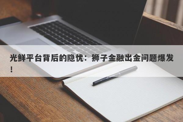 光鲜平台背后的隐忧：狮子金融出金问题爆发！-第1张图片-要懂汇